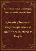 O Jezusie Chrystusie : konferencyje miane w Kościele N. P. Maryi w Paryżu - ebook
