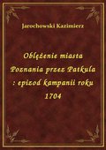 Oblężenie miasta Poznania przez Patkula : epizod kampanii roku 1704 - ebook