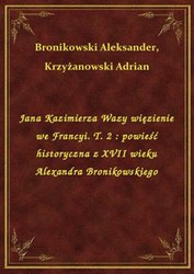: Jana Kazimierza Wazy więzienie we Francyi. T. 2 : powieść historyczna z XVII wieku Alexandra Bronikowskiego - ebook